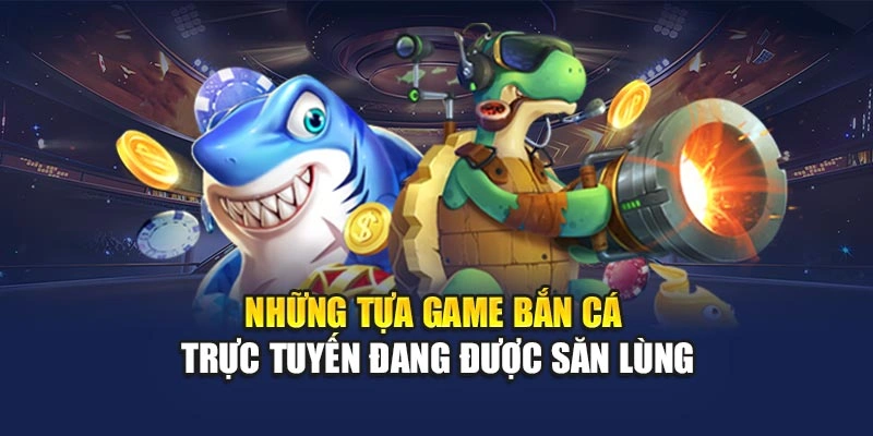 Những tựa game bắn cá trực tuyến đang được săn lùng